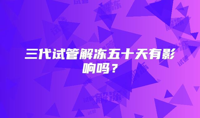三代试管解冻五十天有影响吗?