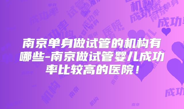 南京单身做试管的机构有哪些-南京做试管婴儿成功率比较高的医院!