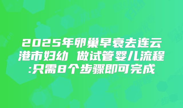 2025年卵巢早衰去连云港市妇幼 做试管婴儿流程:只需8个步骤即可完成