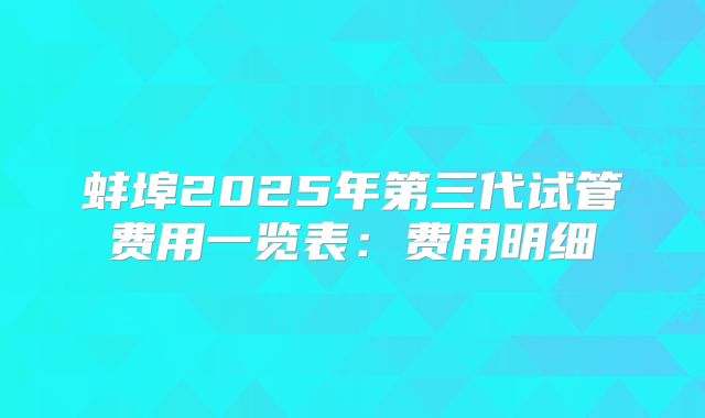 蚌埠2025年第三代试管费用一览表:费用明细
