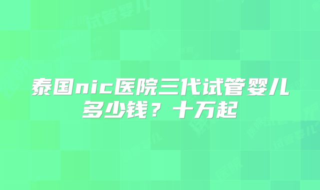 泰国nic医院三代试管婴儿多少钱?十万起
