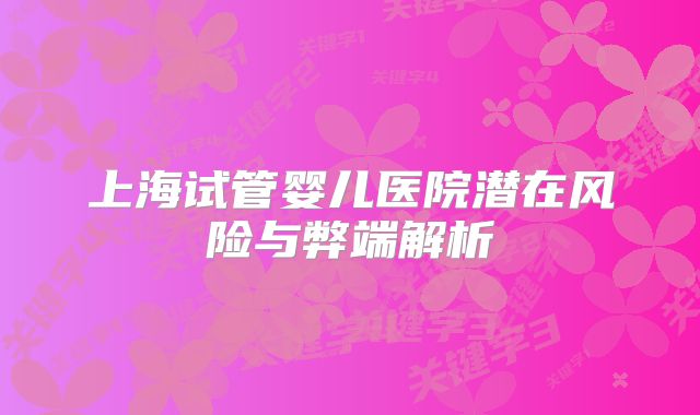 上海试管婴儿医院潜在风险与弊端解析