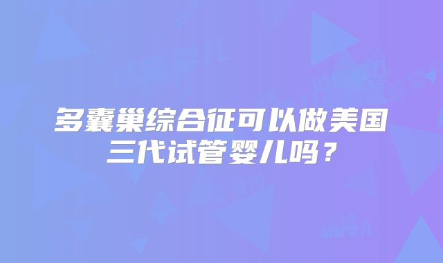 多囊巢综合征可以做美国三代试管婴儿吗？