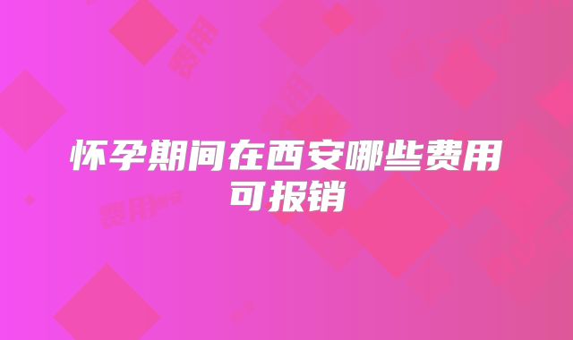 怀孕期间在西安哪些费用可报销