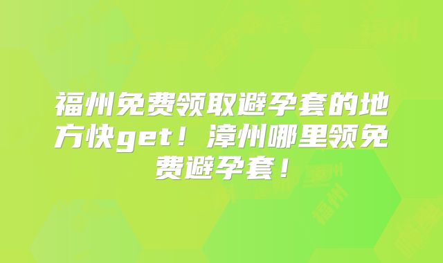 福州免费领取避孕套的地方快get!漳州哪里领免费避孕套!
