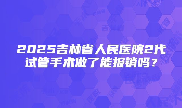 2025吉林省人民医院2代试管手术做了能报销吗?