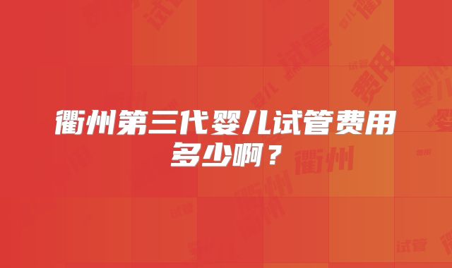 衢州第三代婴儿试管费用多少啊?