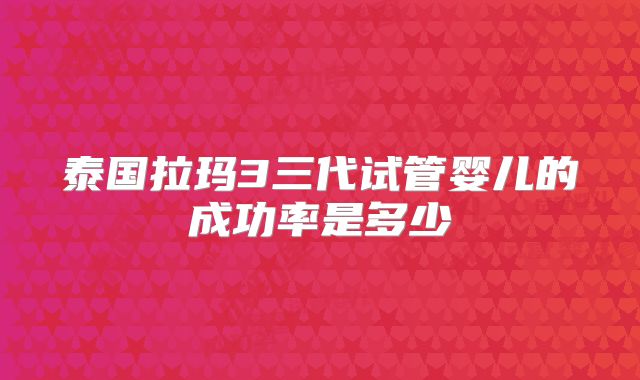 泰国拉玛3三代试管婴儿的成功率是多少