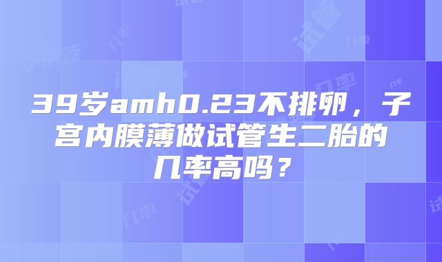 39岁amh0.23不排卵,子宫内膜薄做试管生二胎的几率高吗?