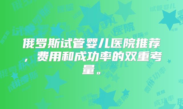 俄罗斯试管婴儿医院推荐，费用和成功率的双重考量。