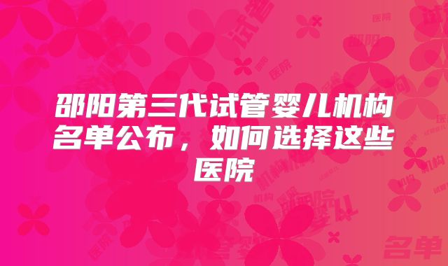 邵阳第三代试管婴儿机构名单公布，如何选择这些医院