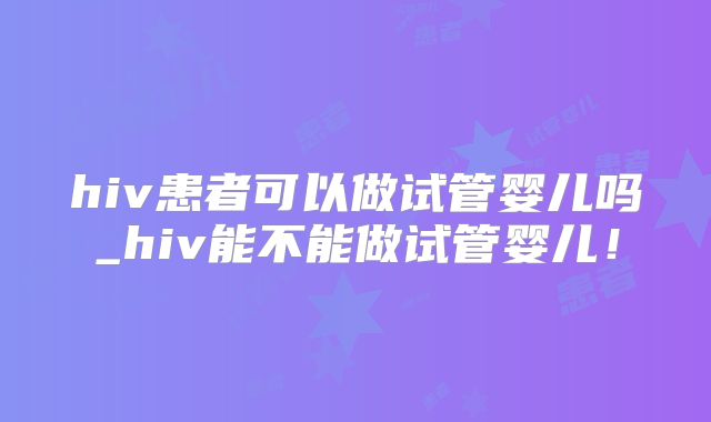 hiv患者可以做试管婴儿吗_hiv能不能做试管婴儿!