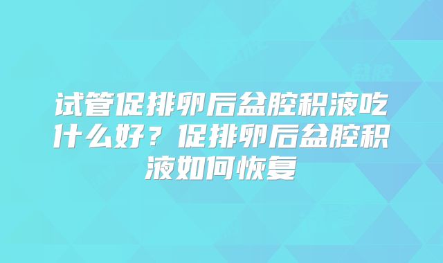 试管促排卵后盆腔积液吃什么好?促排卵后盆腔积液如何恢复