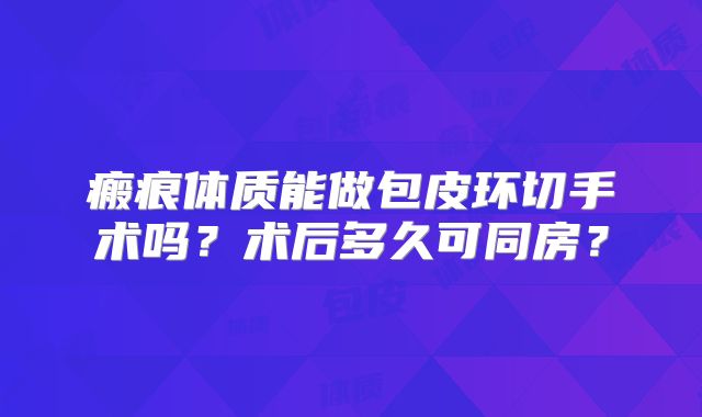 瘢痕体质能做包皮环切手术吗？术后多久可同房？