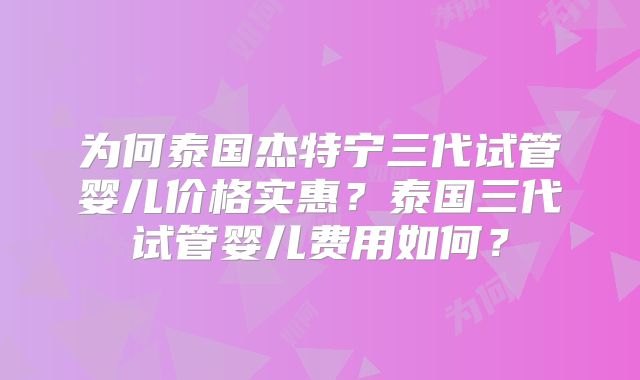 为何泰国杰特宁三代试管婴儿价格实惠？泰国三代试管婴儿费用如何？