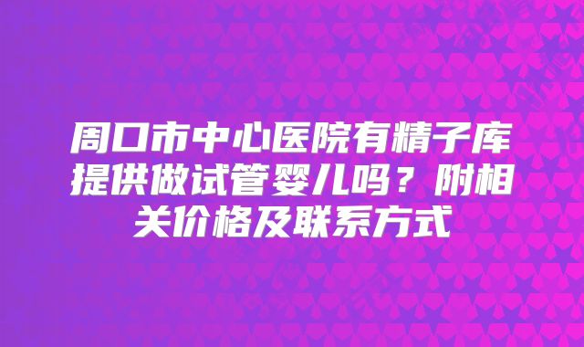 周口市中心医院有精子库提供做试管婴儿吗？附相关价格及联系方式