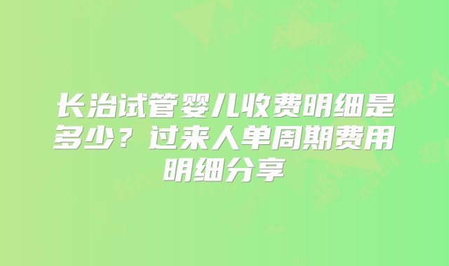 长治试管婴儿收费明细是多少？过来人单周期费用明细分享