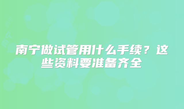 南宁做试管用什么手续?这些资料要准备齐全