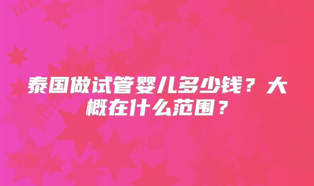 泰国做试管婴儿多少钱？大概在什么范围？