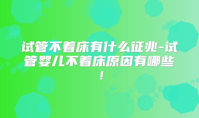 试管不着床有什么征兆-试管婴儿不着床原因有哪些！