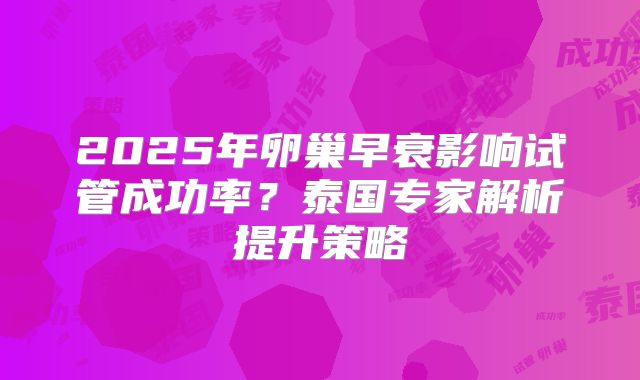 2025年卵巢早衰影响试管成功率?泰国专家解析提升策略