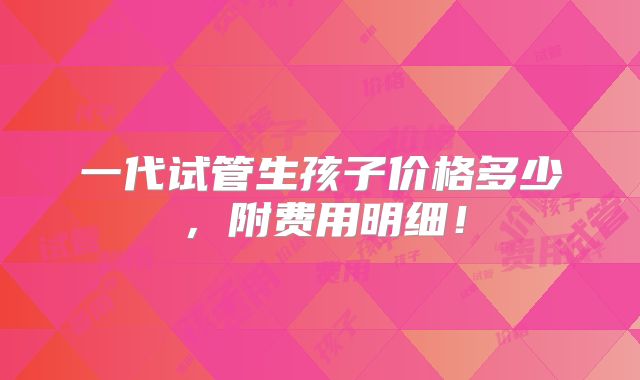 一代试管生孩子价格多少，附费用明细！