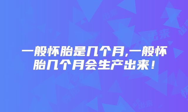 一般怀胎是几个月,一般怀胎几个月会生产出来！