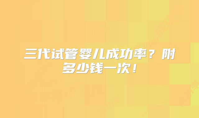 三代试管婴儿成功率？附多少钱一次！
