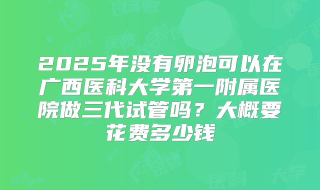 2025年没有卵泡可以在广西医科大学第一附属医院做三代试管吗？大概要花费多少钱