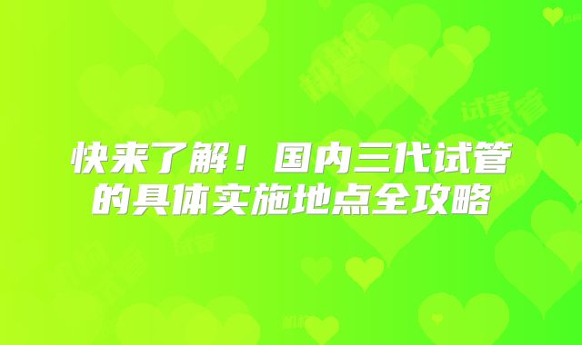 快来了解！国内三代试管的具体实施地点全攻略