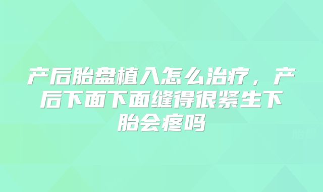 产后胎盘植入怎么治疗，产后下面下面缝得很紧生下胎会疼吗