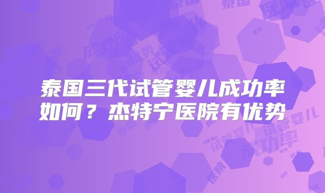 泰国三代试管婴儿成功率如何？杰特宁医院有优势