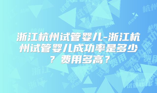 浙江杭州试管婴儿-浙江杭州试管婴儿成功率是多少？费用多高？