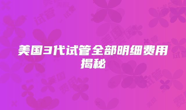 美国3代试管全部明细费用揭秘
