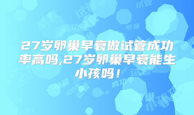 27岁卵巢早衰做试管成功率高吗,27岁卵巢早衰能生小孩吗！