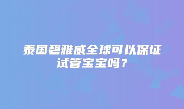 泰国碧雅威全球可以保证试管宝宝吗？