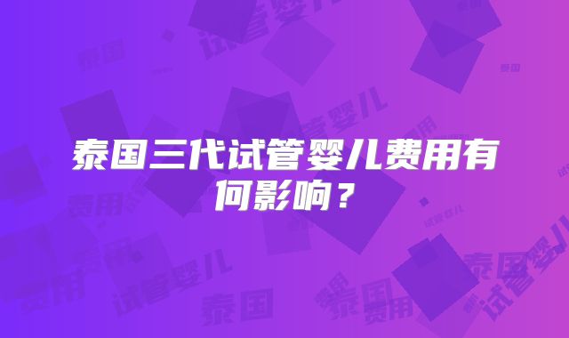 泰国三代试管婴儿费用有何影响？