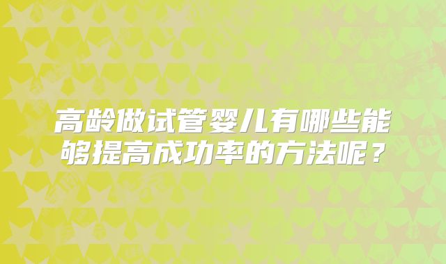 高龄做试管婴儿有哪些能够提高成功率的方法呢？