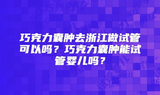 巧克力囊肿去浙江做试管可以吗？巧克力囊肿能试管婴儿吗？