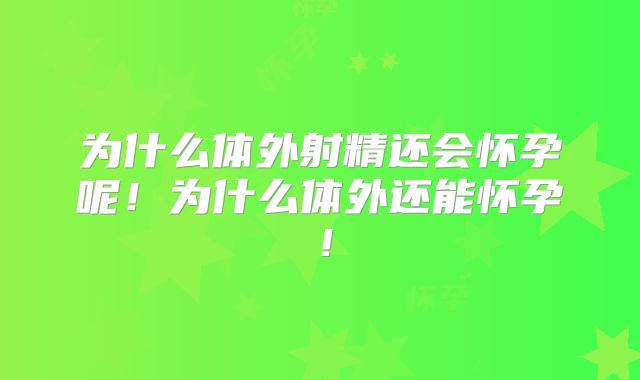 为什么体外射精还会怀孕呢！为什么体外还能怀孕！