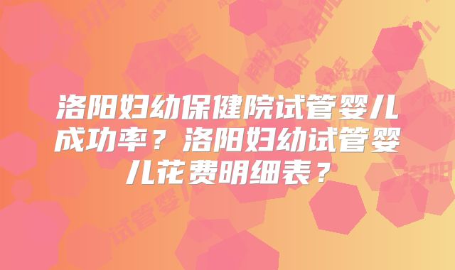洛阳妇幼保健院试管婴儿成功率？洛阳妇幼试管婴儿花费明细表？