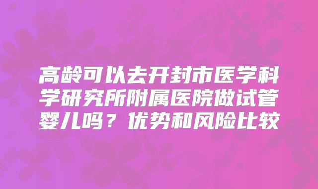 高龄可以去开封市医学科学研究所附属医院做试管婴儿吗?优势和风险比较