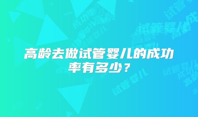 高龄去做试管婴儿的成功率有多少?