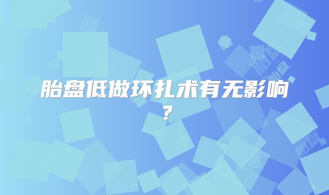 胎盘低做环扎术有无影响？