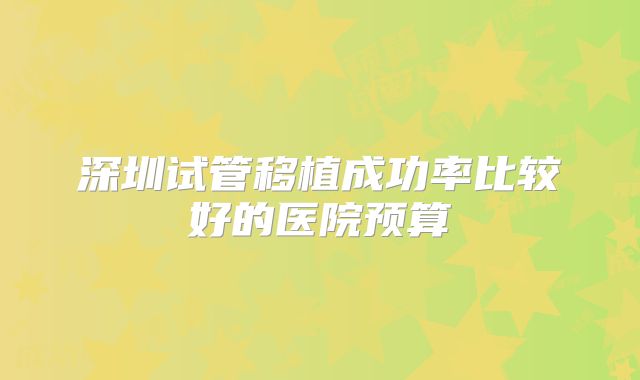 深圳试管移植成功率比较好的医院预算