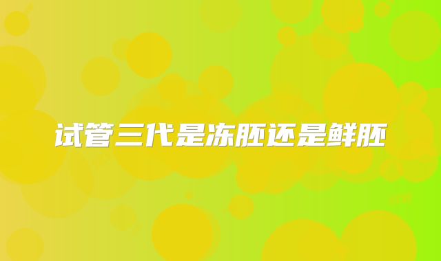 试管三代是冻胚还是鲜胚