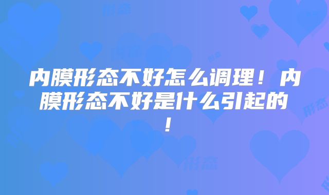内膜形态不好怎么调理！内膜形态不好是什么引起的！