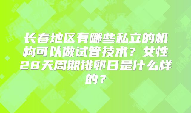 长春地区有哪些私立的机构可以做试管技术?女性28天周期排卵日是什么样的?