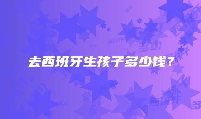 去西班牙生孩子多少钱?