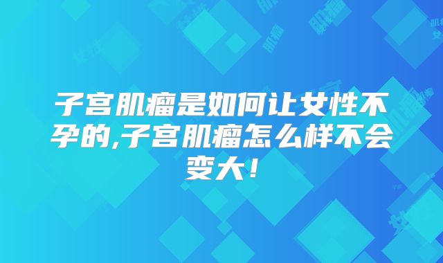 子宫肌瘤是如何让女性不孕的,子宫肌瘤怎么样不会变大！